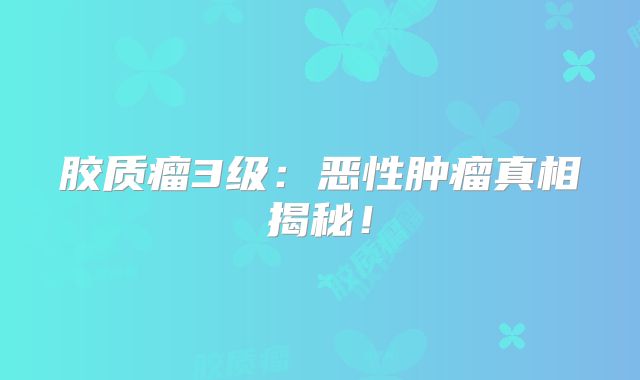 胶质瘤3级：恶性肿瘤真相揭秘！