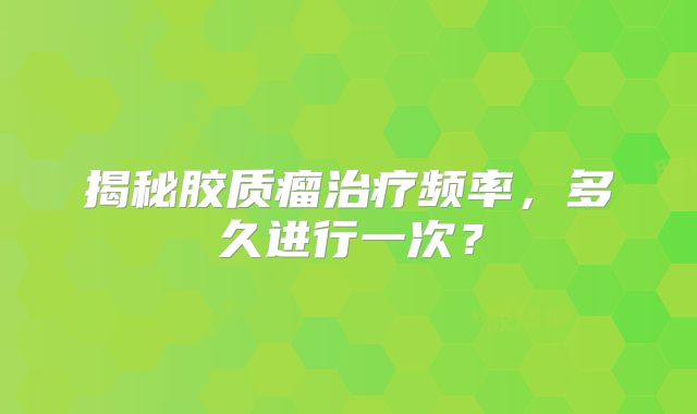 揭秘胶质瘤治疗频率，多久进行一次？