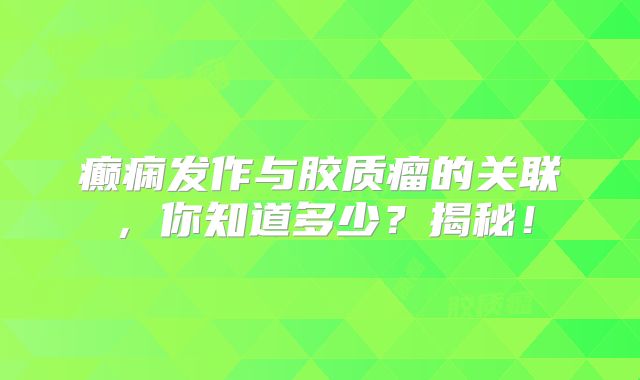 癫痫发作与胶质瘤的关联，你知道多少？揭秘！