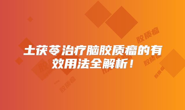 土茯苓治疗脑胶质瘤的有效用法全解析！