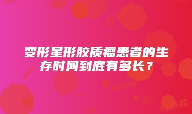 变形星形胶质瘤患者的生存时间到底有多长？