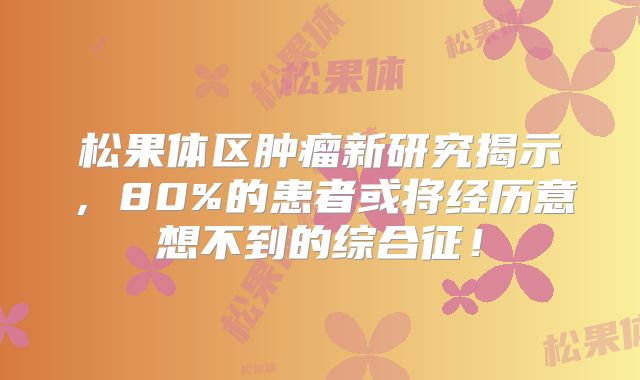松果体区肿瘤新研究揭示，80%的患者或将经历意想不到的综合征！