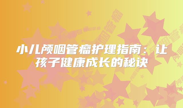 小儿颅咽管瘤护理指南：让孩子健康成长的秘诀