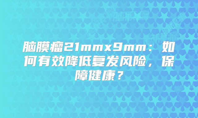 脑膜瘤21mmx9mm：如何有效降低复发风险，保障健康？