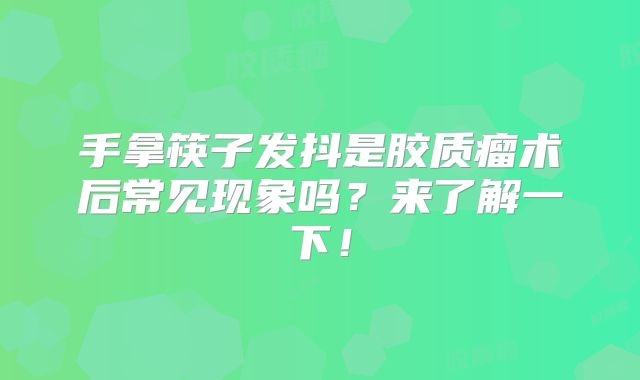 手拿筷子发抖是胶质瘤术后常见现象吗？来了解一下！