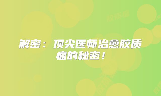 解密：顶尖医师治愈胶质瘤的秘密！