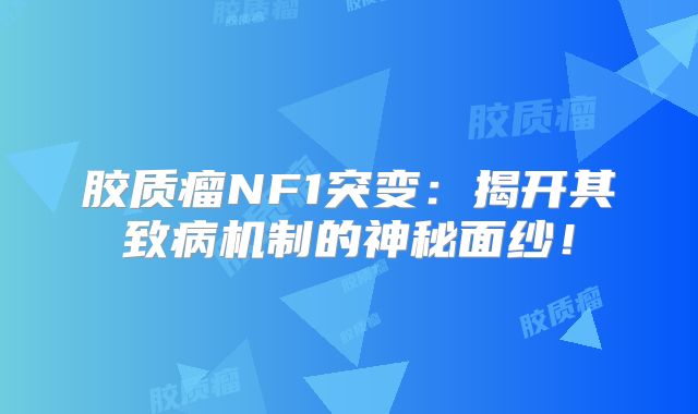 胶质瘤NF1突变：揭开其致病机制的神秘面纱！