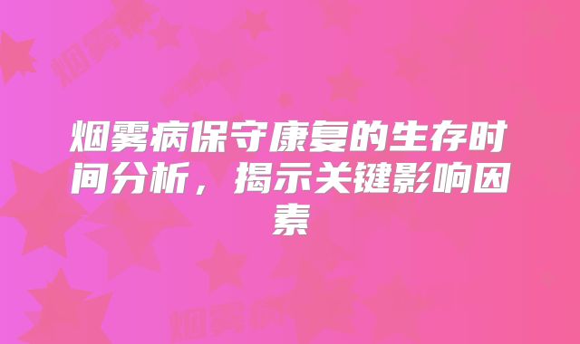 烟雾病保守康复的生存时间分析，揭示关键影响因素
