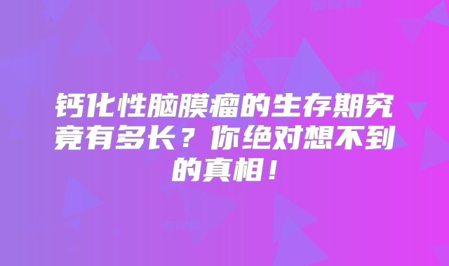 钙化性脑膜瘤的生存期究竟有多长？你绝对想不到的真相！