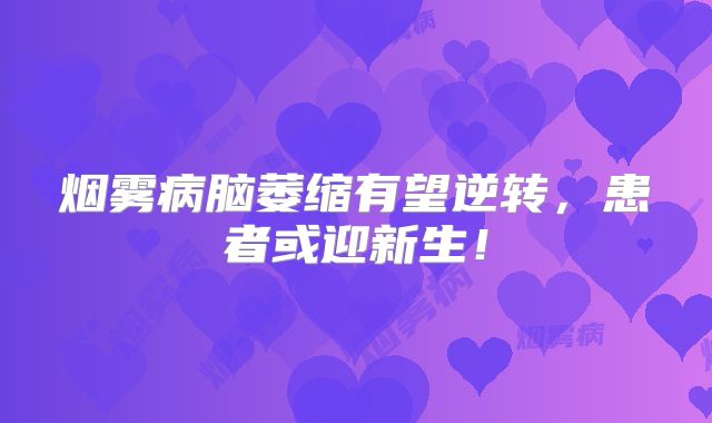 烟雾病脑萎缩有望逆转，患者或迎新生！