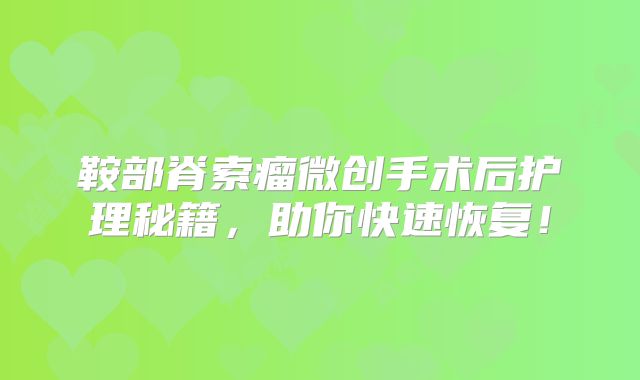 鞍部脊索瘤微创手术后护理秘籍，助你快速恢复！