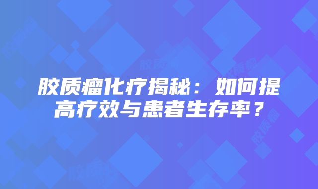 胶质瘤化疗揭秘：如何提高疗效与患者生存率？