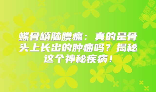 蝶骨嵴脑膜瘤：真的是骨头上长出的肿瘤吗？揭秘这个神秘疾病！