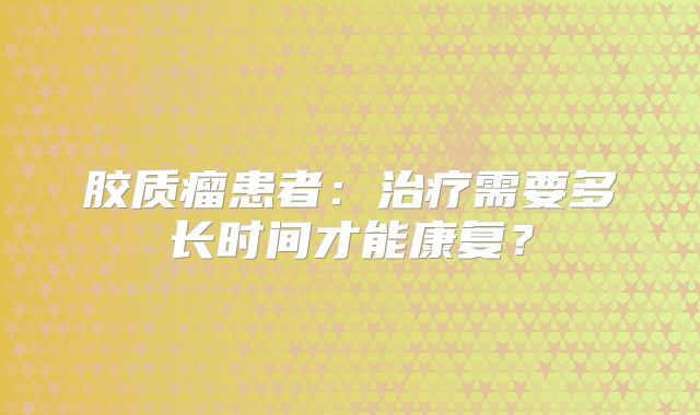 胶质瘤患者：治疗需要多长时间才能康复？