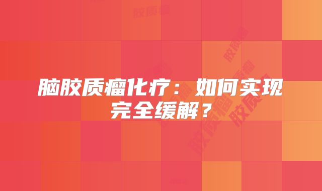 脑胶质瘤化疗：如何实现完全缓解？