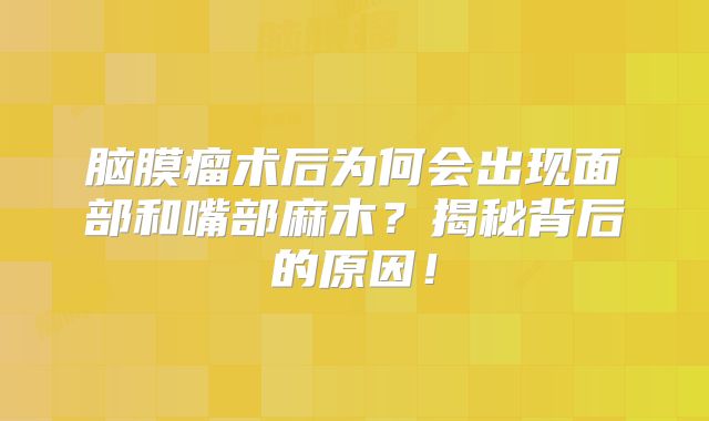 脑膜瘤术后为何会出现面部和嘴部麻木？揭秘背后的原因！