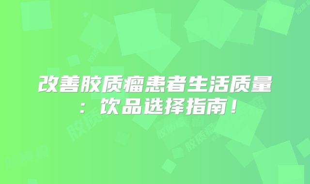 改善胶质瘤患者生活质量：饮品选择指南！
