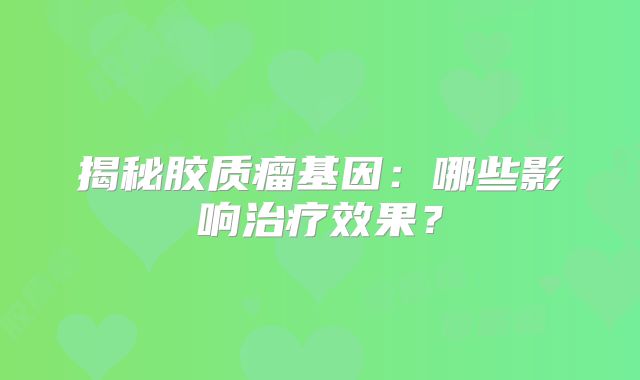 揭秘胶质瘤基因：哪些影响治疗效果？