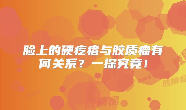 脸上的硬疙瘩与胶质瘤有何关系？一探究竟！