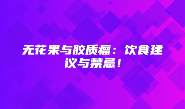 无花果与胶质瘤：饮食建议与禁忌！