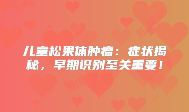 儿童松果体肿瘤：症状揭秘，早期识别至关重要！