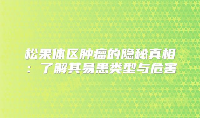 松果体区肿瘤的隐秘真相：了解其易患类型与危害