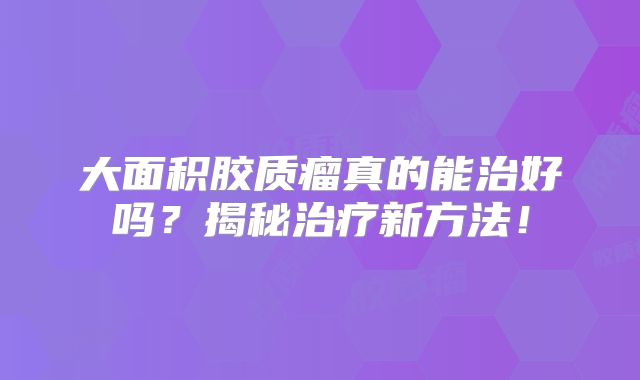 大面积胶质瘤真的能治好吗？揭秘治疗新方法！