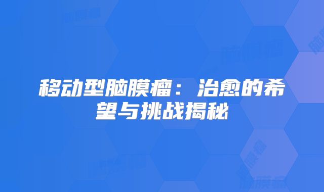 移动型脑膜瘤：治愈的希望与挑战揭秘