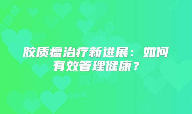 胶质瘤治疗新进展：如何有效管理健康？