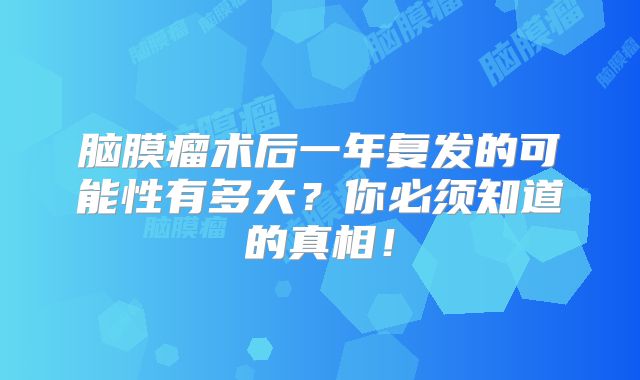 脑膜瘤术后一年复发的可能性有多大？你必须知道的真相！