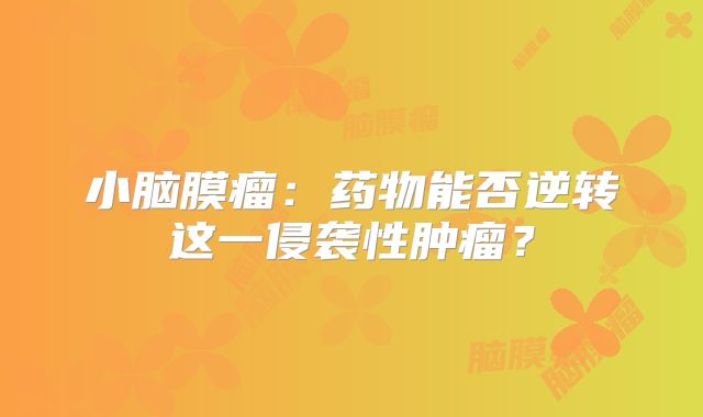 小脑膜瘤：药物能否逆转这一侵袭性肿瘤？