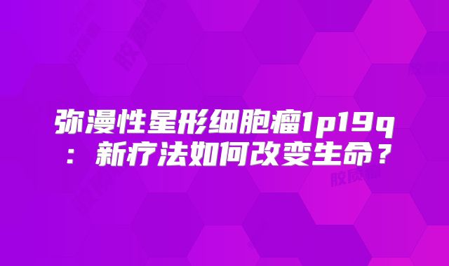 弥漫性星形细胞瘤1p19q：新疗法如何改变生命？