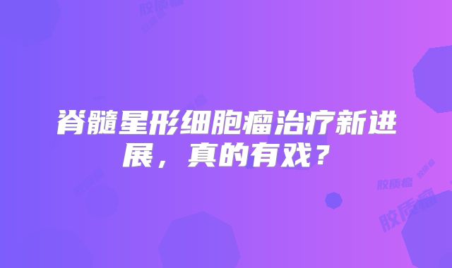 脊髓星形细胞瘤治疗新进展，真的有戏？