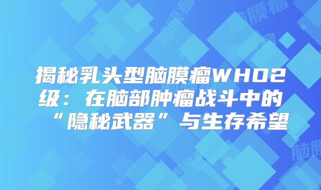 揭秘乳头型脑膜瘤WHO2级：在脑部肿瘤战斗中的“隐秘武器”与生存希望