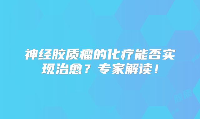神经胶质瘤的化疗能否实现治愈？专家解读！