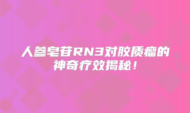 人参皂苷RN3对胶质瘤的神奇疗效揭秘！