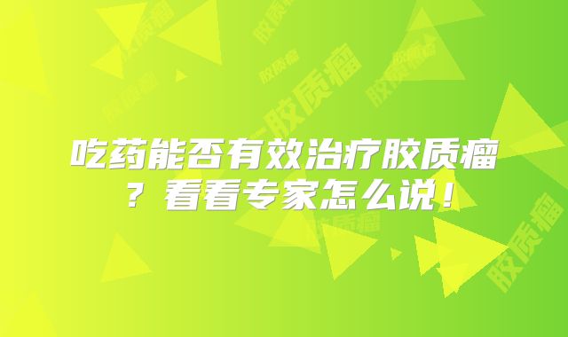 吃药能否有效治疗胶质瘤？看看专家怎么说！