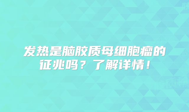 发热是脑胶质母细胞瘤的征兆吗？了解详情！