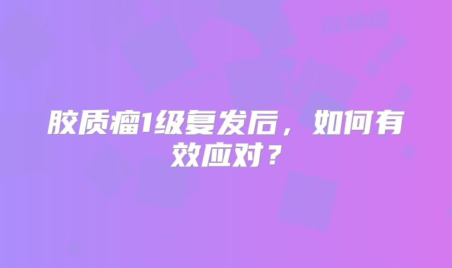 胶质瘤1级复发后，如何有效应对？