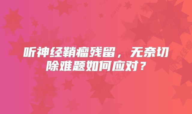 听神经鞘瘤残留，无奈切除难题如何应对？