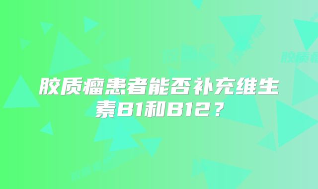 胶质瘤患者能否补充维生素B1和B12？