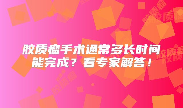 胶质瘤手术通常多长时间能完成？看专家解答！