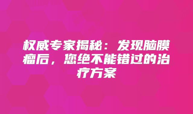 权威专家揭秘：发现脑膜瘤后，您绝不能错过的治疗方案