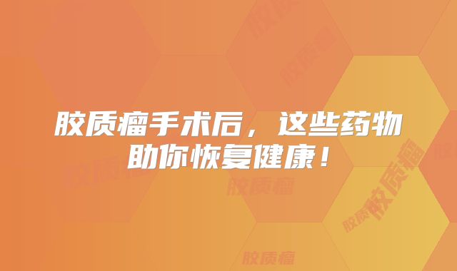 胶质瘤手术后，这些药物助你恢复健康！