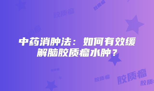 中药消肿法：如何有效缓解脑胶质瘤水肿？