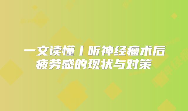 一文读懂丨听神经瘤术后疲劳感的现状与对策