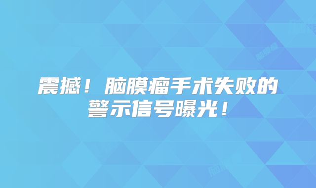 震撼！脑膜瘤手术失败的警示信号曝光！