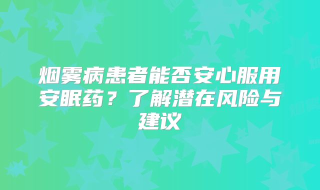烟雾病患者能否安心服用安眠药？了解潜在风险与建议