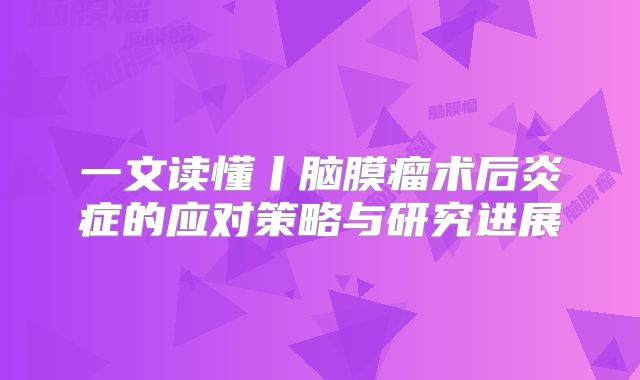 一文读懂丨脑膜瘤术后炎症的应对策略与研究进展