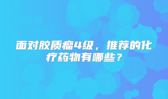 面对胶质瘤4级，推荐的化疗药物有哪些？